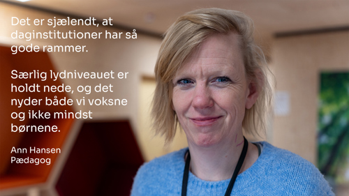 Portrætbillede af en pædagog, Ann Hansen, der siger følgende: "Det er sjældent, at daginstitutioner har så gode rammer. Særligt lydniveauet er holdt nede, og det nyder vi voksne og ikke mindst børnene".